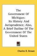 The Government Of Michigan: Its History And Jurisprudence; Also, A Brief Outline Of The Government Of The United States