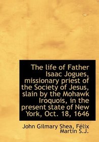 The life of Father Isaac Jogues, missionary priest of the Society of Jesus, slain by the Mohawk Iroq