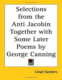 Selections from the Anti Jacobin Together With Some Later Poems by George Canning