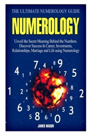 Numerology: The Ultimate Numerology Guide: Unveil the Secret Meaning Behind the Numbers. Discover Success In Career, Investments, Relationships, Marriage and Life using Numerology.
