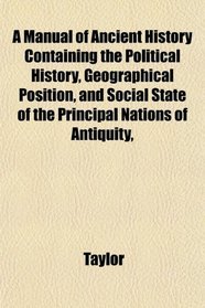 A Manual of Ancient History Containing the Political History, Geographical Position, and Social State of the Principal Nations of Antiquity,