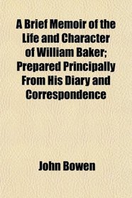 A Brief Memoir of the Life and Character of William Baker; Prepared Principally From His Diary and Correspondence