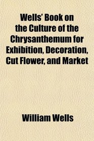 Wells' Book on the Culture of the Chrysanthemum for Exhibition, Decoration, Cut Flower, and Market