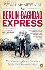 The Berlin-Baghdad Express: The Ottoman Empire and Germany's Bid for World Power, 1898 - 1918