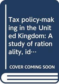 Tax policy-making in the United Kingdom: A study of rationality, ideology and politics