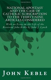 National Apostasy and The Case of Catholic Subscription to the Thirty-Nine Articles Considered: With an Essay on the Life of the Reverend John Keble