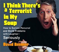 I Think There's a Terrorist in My Soup : HOW TO SURVIVE PERSONAL AND WORLD PROBLEMS WITH LAUGHTER - SERIOUSLY