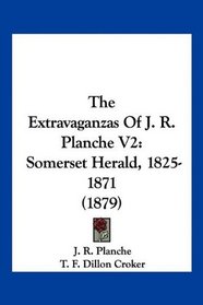 The Extravaganzas Of J. R. Planche V2: Somerset Herald, 1825-1871 (1879)