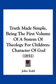 Truth Made Simple, Being The First Volume Of A System Of Theology For Children: Character Of God (1851)
