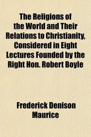 The Religions of the World and Their Relations to Christianity, Considered in Eight Lectures Founded by the Right Hon. Robert Boyle