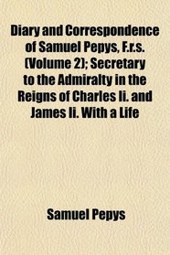 Diary and Correspondence of Samuel Pepys, F.r.s. (Volume 2); Secretary to the Admiralty in the Reigns of Charles Ii. and James Ii. With a Life