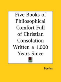Five Books of Philosophical Comfort Full of Christian Consolation Written a 1,000 Years Since
