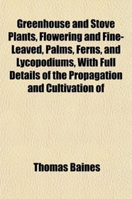Greenhouse and Stove Plants, Flowering and Fine-Leaved, Palms, Ferns, and Lycopodiums, With Full Details of the Propagation and Cultivation of
