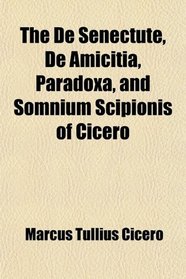 The De Senectute, De Amicitia, Paradoxa, and Somnium Scipionis of Cicero