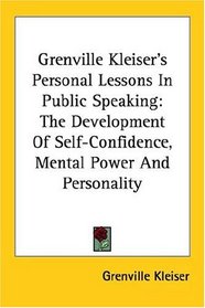Grenville Kleiser's Personal Lessons In Public Speaking: The Development Of Self-Confidence, Mental Power And Personality