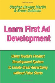 Learn First Ad Development: Using Toyota's Product Development System to Create Great Advertising Without False Starts