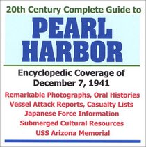 20th Century Complete Guide to Pearl Harbor: Encyclopedic Coverage of December 7, 1941  Remarkable Photographs, Oral Histories, Vessel Attack Reports, Casualty Lists, Japanese Force Information, Submerged Cultural Resources, USS Arizona Memorial