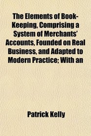 The Elements of Book-Keeping, Comprising a System of Merchants' Accounts, Founded on Real Business, and Adapted to Modern Practice; With an