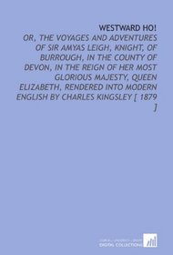 Westward Ho!: Or, the Voyages and Adventures of Sir Amyas Leigh, Knight, of Burrough, in the County of Devon, in the Reign of Her Most Glorious Majesty, ... Modern English by Charles Kingsley [ 1879 ]
