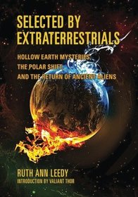 Selected By Extraterrestrials: Hollow Earth Mysteries, the Polar Shift, and the Return of Ancient Aliens