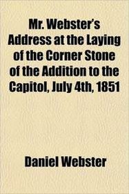 Mr. Webster's Address at the Laying of the Corner Stone of the Addition to the Capitol, July 4th, 1851