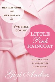 Men May Come and Men May Go ... But I've Still Got My Little Pink Raincoat: Life and Love In and Out of My Wardrobe