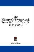 The History Of Switzerland: From B.C. 110 To A.D. 1830 (1832)