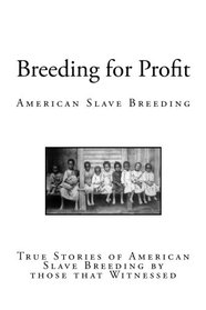 Breeding for Profit: American Slave Breeding (True Stories of American Slave Breeding by those that Witnessed)