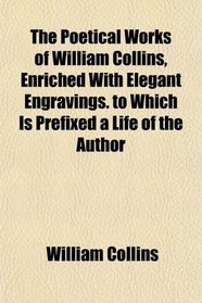 The Poetical Works of William Collins, Enriched With Elegant Engravings. to Which Is Prefixed a Life of the Author