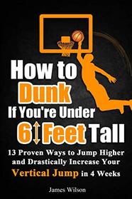 How to Dunk if You?re Under 6 Feet Tall: 13 Proven Ways to Jump Higher and Drastically Increase Your Vertical Jump in 4 Weeks (Vertical Jump Training Program in Black&White)