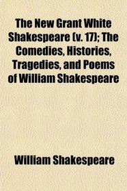 The New Grant White Shakespeare (v. 17); The Comedies, Histories, Tragedies, and Poems of William Shakespeare