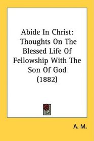 Abide In Christ: Thoughts On The Blessed Life Of Fellowship With The Son Of God (1882)