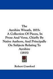 The Ayrshire Wreath, 1855: A Collection Of Pieces, In Prose And Verse, Chiefly By Native Authors, And Principally On Subjects Relating To Ayrshire (1855)
