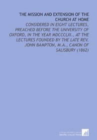 The Mission and Extension of the Church at Home: Considered in Eight Lectures, Preached Before the University of Oxford, in the Year MDCCCLXI., at the ... Bampton, M.a., Canon of Salisbury (1862)