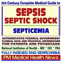 21st Century Complete Medical Guide to Sepsis, Septic Shock, Septicemia, Authoritative Government Documents, Clinical References, and Practical Information for Patients and Physicians (CD-ROM)