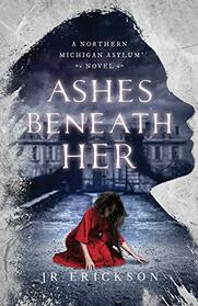 Ashes Beneath Her (Northern Michigan Asylum, Bk 3)