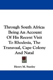 Through South Africa: Being An Account Of His Recent Visit To Rhodesia, The Transvaal, Cape Colony And Natal