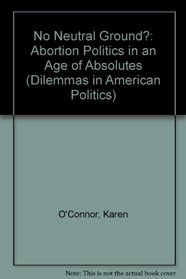 No Neutral Ground?: Abortion Politics In An Age Of Absolutes (Dilemmas in American Politics)