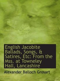 English Jacobite Ballads, Songs, & Satires, Etc: From the Mss. at Towneley Hall, Lancashire