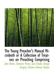 The Young Preacher's Manual Microboth or A Collection of Treatises on Preaching Comprising