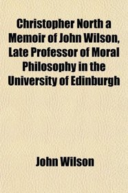Christopher North a Memoir of John Wilson, Late Professor of Moral Philosophy in the University of Edinburgh