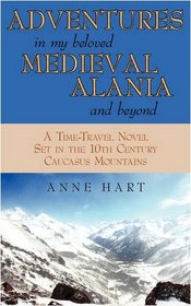 ADVENTURES IN MY BELOVED MEDIEVAL ALANIA AND BEYOND: A Time-Travel Novel Set in the 10th Century Caucasus Mountains
