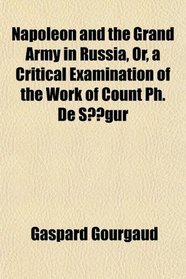 Napoleon and the Grand Army in Russia, Or, a Critical Examination of the Work of Count Ph. De Sgur