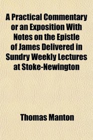 A Practical Commentary or an Exposition With Notes on the Epistle of James Delivered in Sundry Weekly Lectures at Stoke-Newington