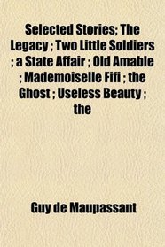 Selected Stories; The Legacy ; Two Little Soldiers ; a State Affair ; Old Amable ; Mademoiselle Fifi ; the Ghost ; Useless Beauty ; the