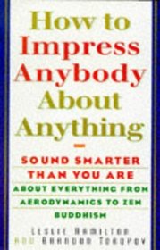 How to Impress Anybody About Anything: Sound Smarter Than You Are About Everything from Aerodynamics to Zen Buddhism