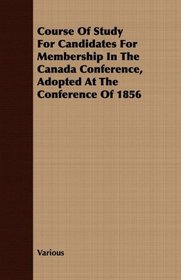 Course Of Study For Candidates For Membership In The Canada Conference, Adopted At The Conference Of 1856