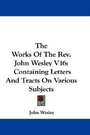 The Works Of The Rev. John Wesley V16: Containing Letters And Tracts On Various Subjects