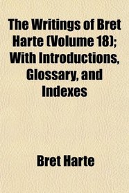 The Writings of Bret Harte (Volume 18); With Introductions, Glossary, and Indexes