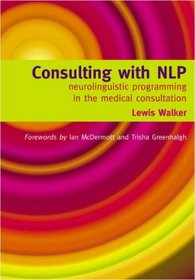 Consulting With NLP: Neuro-linguistic Programming in the Medical Consultation: Neuro-linguistic Programming in the Medical Consultation